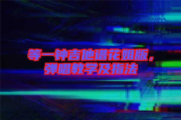 等一鐘吉他譜花姐版，彈唱教學(xué)及指法