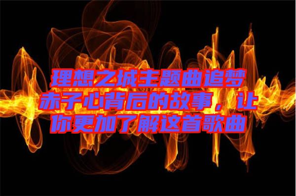 理想之城主題曲追夢赤子心背后的故事，讓你更加了解這首歌曲
