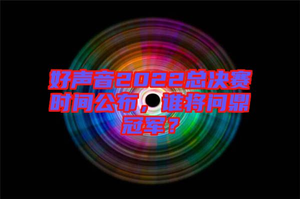 好聲音2022總決賽時間公布，誰將問鼎冠軍？