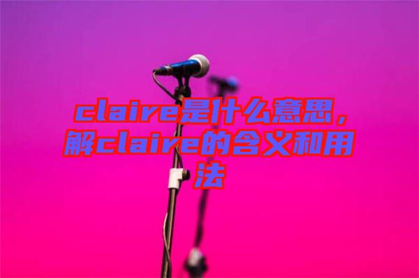 claire是什么意思，解claire的含義和用法