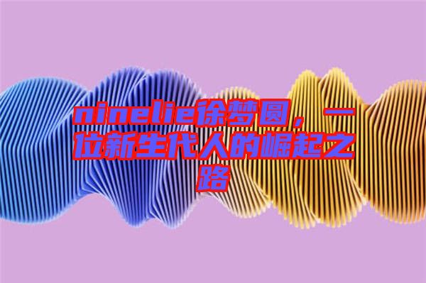 ninelie徐夢圓，一位新生代人的崛起之路