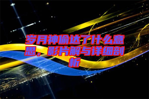 歲月神偷達了什么意思，影片解與詳細剖析