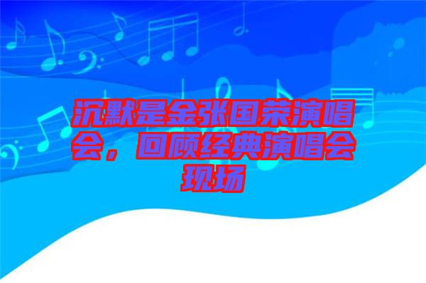 沉默是金張國榮演唱會(huì)，回顧經(jīng)典演唱會(huì)現(xiàn)場(chǎng)