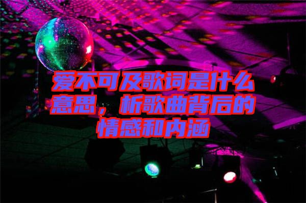 愛不可及歌詞是什么意思，析歌曲背后的情感和內涵