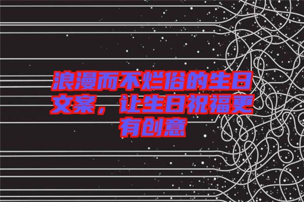浪漫而不爛俗的生日文案，讓生日祝福更有創意