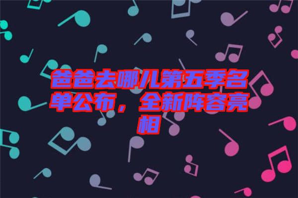 爸爸去哪兒第五季名單公布，全新陣容亮相