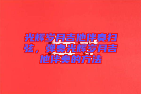 光輝歲月吉他伴奏掃弦，彈奏光輝歲月吉他伴奏的方法