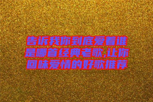 告訴我你到底愛(ài)著誰(shuí)是哪首經(jīng)典老歌,讓你回味愛(ài)情的好歌推薦