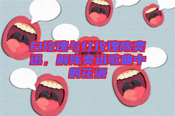 白玫瑰與紅玫瑰陳奕迅，解陳奕迅歌曲中的花語