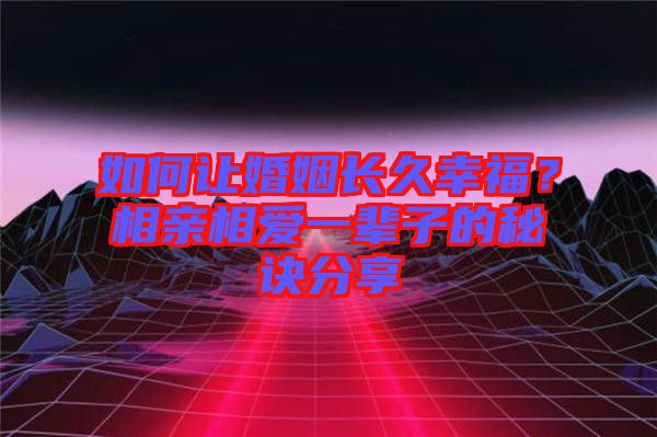 如何讓婚姻長(zhǎng)久幸福？相親相愛一輩子的秘訣分享