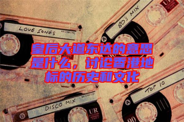 皇后大道東達的意思是什么，討論香港地標的歷史和文化