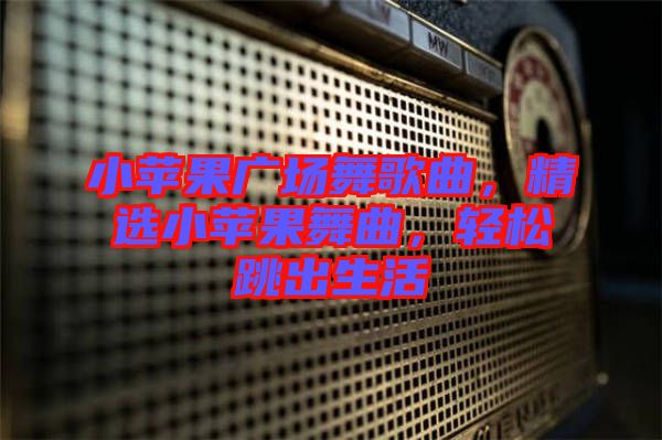 小蘋果廣場舞歌曲，精選小蘋果舞曲，輕松跳出生活