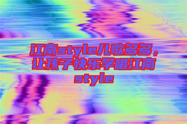 江南style兒歌多多，讓孩子快樂學唱江南style