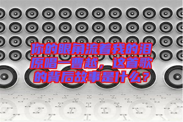 你的眼角流著我的淚原唱一曹越，這首歌的背后故事是什么？