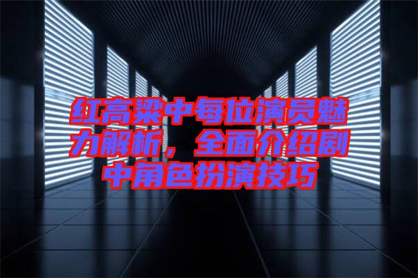 紅高粱中每位演員魅力解析，全面介紹劇中角色扮演技巧