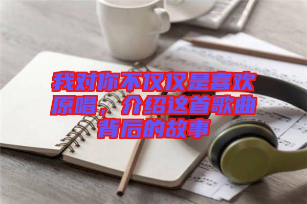 我對(duì)你不僅僅是喜歡原唱，介紹這首歌曲背后的故事