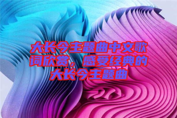大長今主題曲中文歌詞欣賞，感受經(jīng)典的大長今主題曲