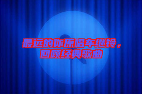 最遠(yuǎn)的你原唱車?yán)^鈴，回顧經(jīng)典歌曲