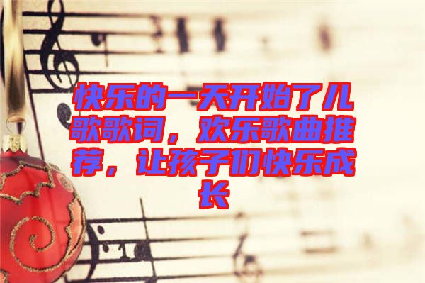 快樂(lè)的一天開(kāi)始了兒歌歌詞，歡樂(lè)歌曲推薦，讓孩子們快樂(lè)成長(zhǎng)