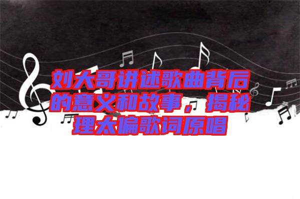 劉大哥講述歌曲背后的意義和故事，揭秘理太偏歌詞原唱