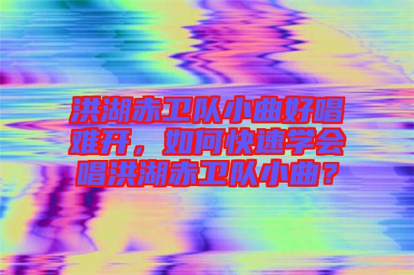 洪湖赤衛隊小曲好唱難開，如何快速學會唱洪湖赤衛隊小曲？