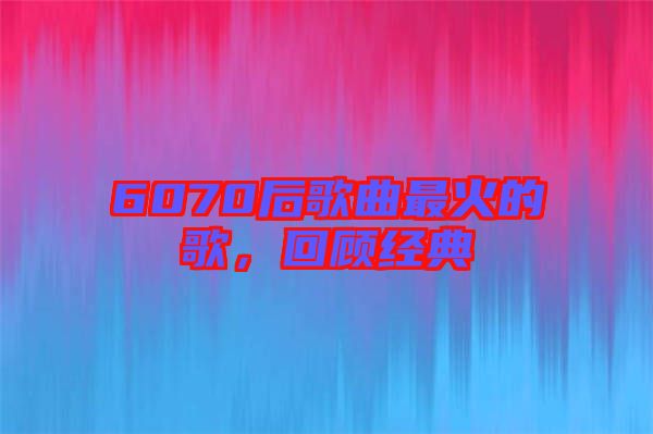6070后歌曲最火的歌，回顧經典