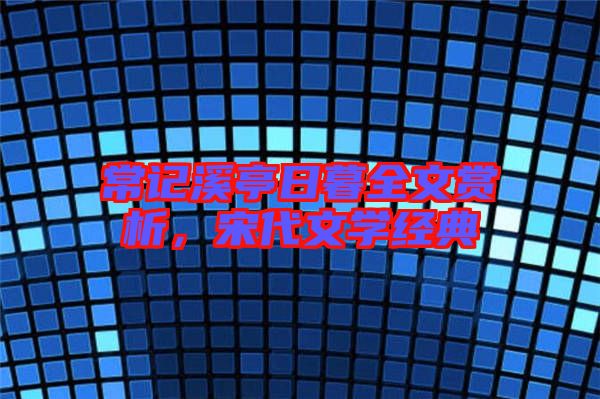常記溪亭日暮全文賞析，宋代文學經典