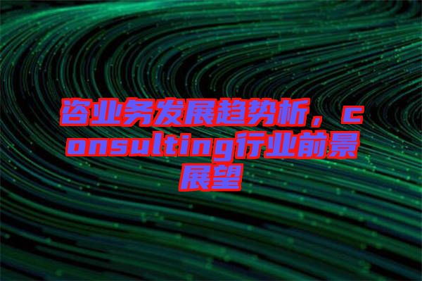 咨業務發展趨勢析，consulting行業前景展望