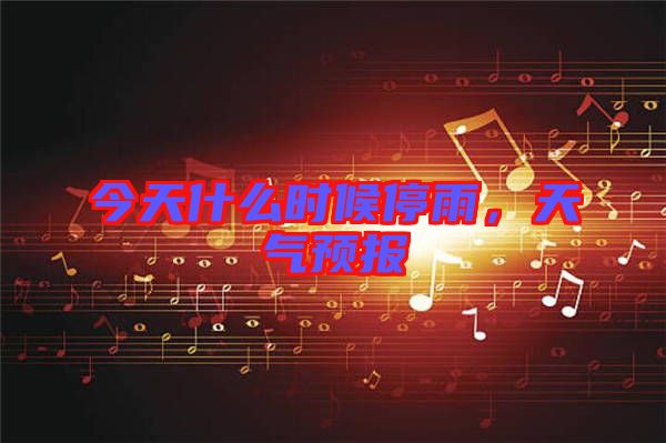 今天什么時候停雨，天氣預(yù)報