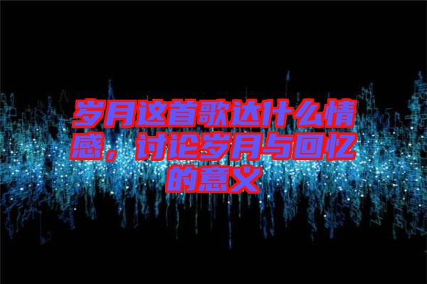 歲月這首歌達什么情感，討論歲月與回憶的意義