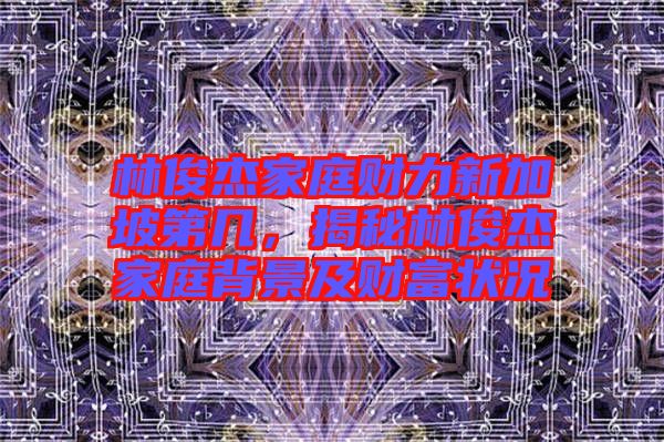 林俊杰家庭財力新加坡第幾，揭秘林俊杰家庭背景及財富狀況