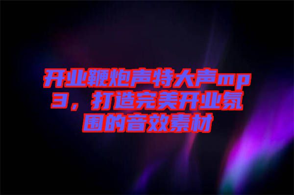 開(kāi)業(yè)鞭炮聲特大聲mp3，打造完美開(kāi)業(yè)氛圍的音效素材