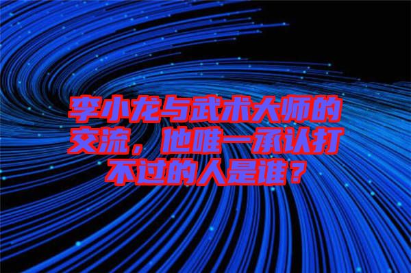 李小龍與武術大師的交流，他唯一承認打不過的人是誰？
