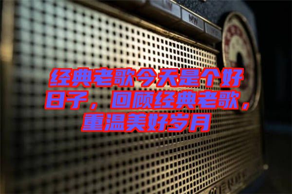 經(jīng)典老歌今天是個(gè)好日子，回顧經(jīng)典老歌，重溫美好歲月