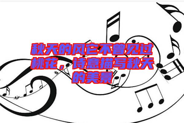 秋天的風(fēng)它不曾見(jiàn)過(guò)桃花，詩(shī)意描寫(xiě)秋天的美景