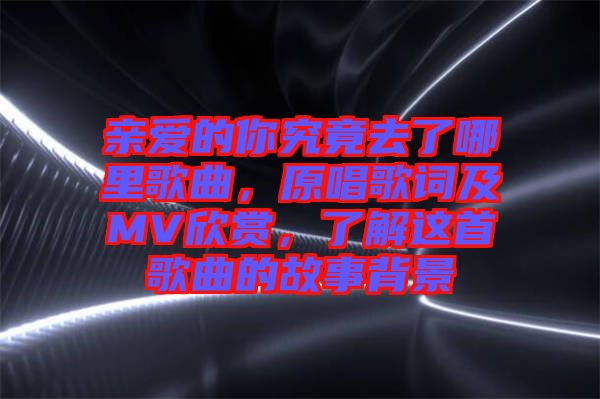 親愛(ài)的你究竟去了哪里歌曲，原唱歌詞及MV欣賞，了解這首歌曲的故事背景