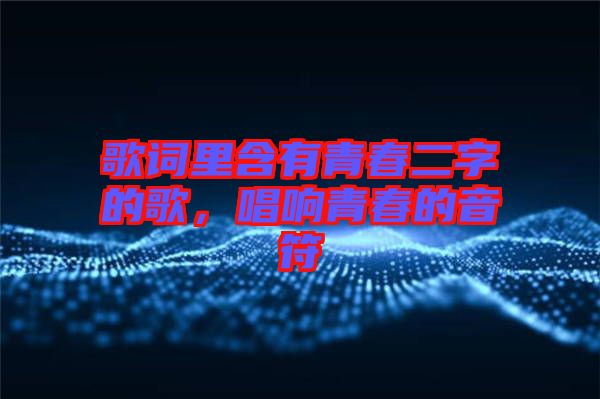 歌詞里含有青春二字的歌，唱響青春的音符