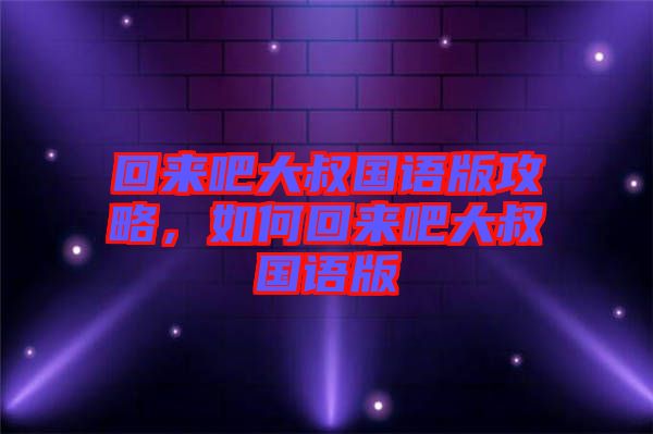回來(lái)吧大叔國(guó)語(yǔ)版攻略，如何回來(lái)吧大叔國(guó)語(yǔ)版