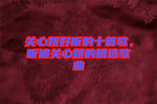 關心妍好聽的十首歌，聽遍關心妍的精選歌曲