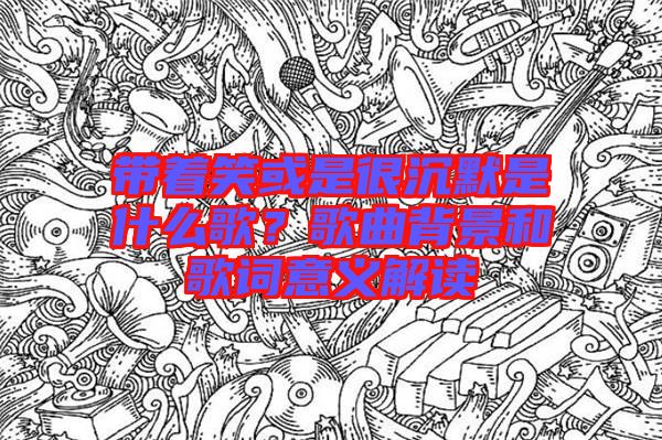 帶著笑或是很沉默是什么歌？歌曲背景和歌詞意義解讀