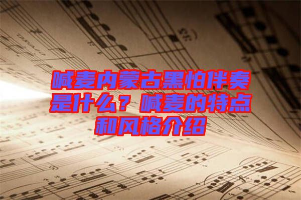 喊麥內(nèi)蒙古黑怕伴奏是什么？喊麥的特點(diǎn)和風(fēng)格介紹