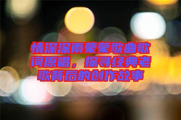 情深深雨蒙蒙歌曲歌詞原唱，探尋經典老歌背后的創作故事