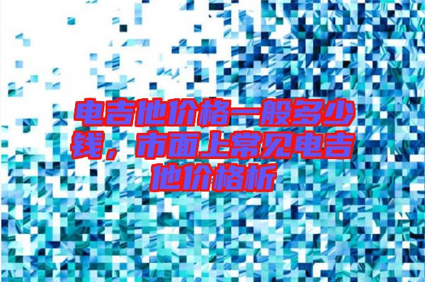 電吉他價(jià)格一般多少錢(qián)，市面上常見(jiàn)電吉他價(jià)格析