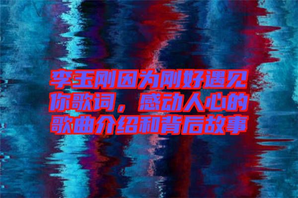 李玉剛因為剛好遇見你歌詞，感動人心的歌曲介紹和背后故事