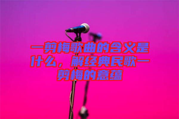 一剪梅歌曲的含義是什么，解經典民歌一剪梅的意蘊