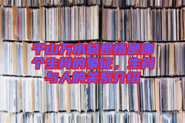 千山萬水總是情是哪個生肖的象征，生肖與人的關系介紹