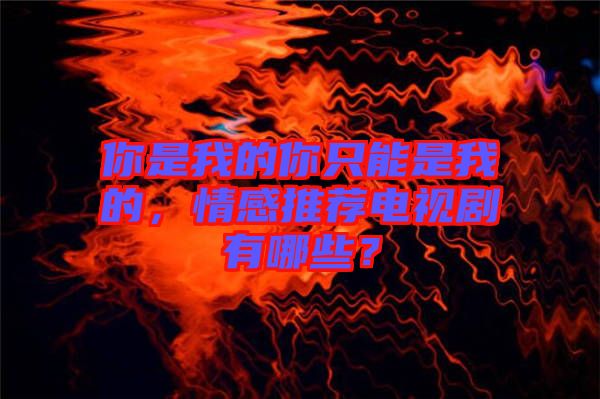 你是我的你只能是我的，情感推薦電視劇有哪些？