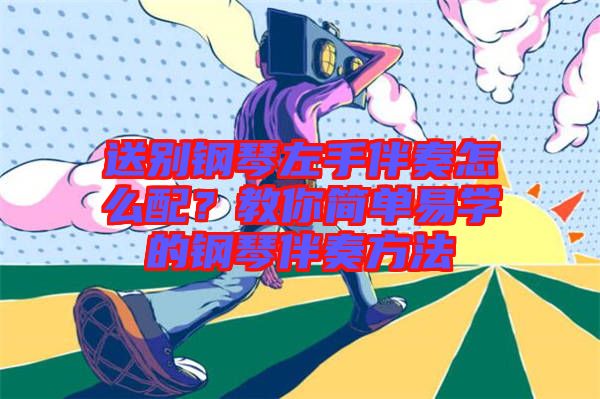 送別鋼琴左手伴奏怎么配？教你簡單易學的鋼琴伴奏方法