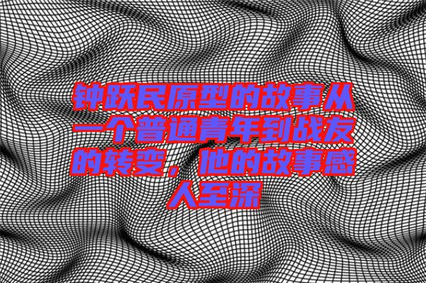 鐘躍民原型的故事從一個普通青年到戰友的轉變，他的故事感人至深