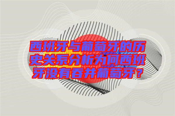 西班牙與葡萄牙的歷史關(guān)系分析為何西班牙沒有吞并葡萄牙？